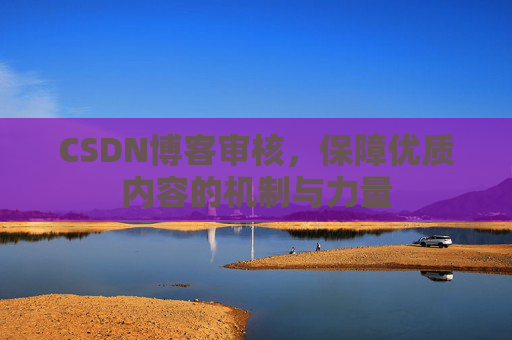 CSDN博客审核，保障优质内容的机制与力量
